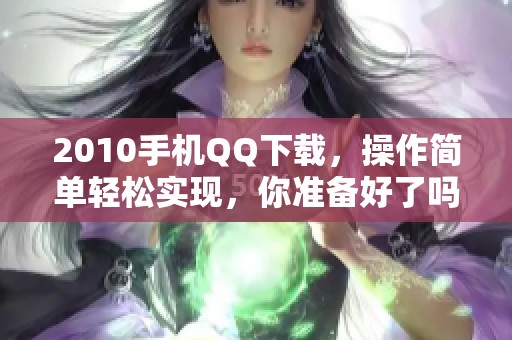 2010手机QQ下载，操作简单轻松实现，你准备好了吗？