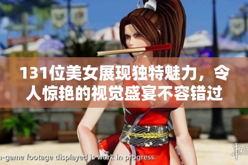 131位美女展现独特魅力，令人惊艳的视觉盛宴不容错过