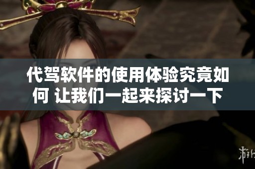 代驾软件的使用体验究竟如何 让我们一起来探讨一下这个话题