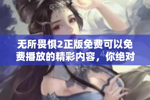 无所畏惧2正版免费可以免费播放的精彩内容，你绝对不容错过！