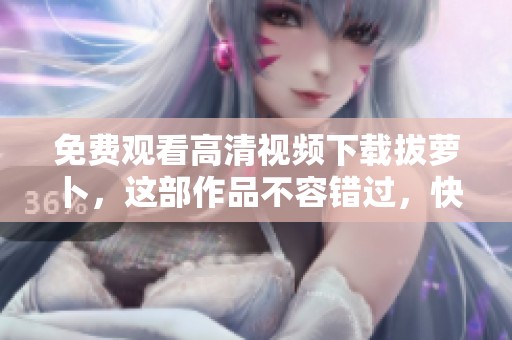 免费观看高清视频下载拔萝卜，这部作品不容错过，快来获取！