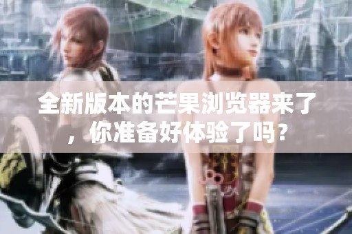 全新版本的芒果浏览器来了，你准备好体验了吗？