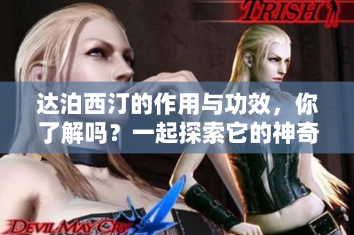 达泊西汀的作用与功效，你了解吗？一起探索它的神奇效果吧！