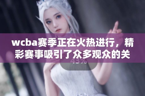wcba赛季正在火热进行，精彩赛事吸引了众多观众的关注与热情