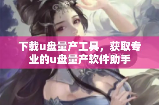 下载u盘量产工具，获取专业的u盘量产软件助手