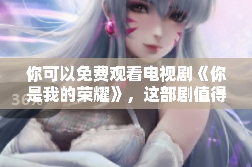 你可以免费观看电视剧《你是我的荣耀》，这部剧值得一看不容错过