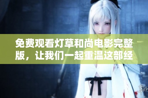 免费观看灯草和尚电影完整版，让我们一起重温这部经典影片的精彩瞬间