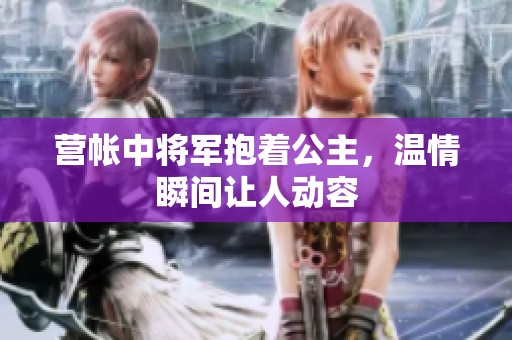 营帐中将军抱着公主，温情瞬间让人动容