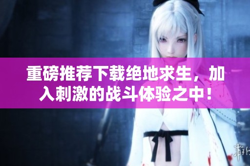 重磅推荐下载绝地求生，加入刺激的战斗体验之中！