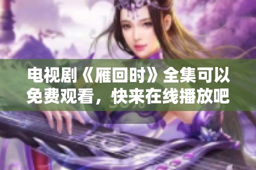 电视剧《雁回时》全集可以免费观看，快来在线播放吧！