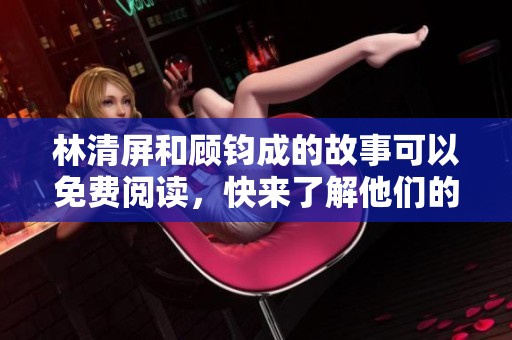 林清屏和顾钧成的故事可以免费阅读，快来了解他们的精彩人生吧