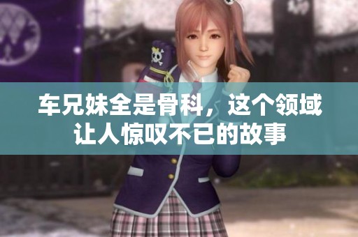车兄妹全是骨科，这个领域让人惊叹不已的故事