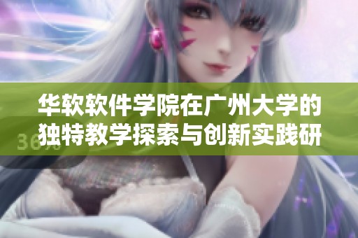 华软软件学院在广州大学的独特教学探索与创新实践研究