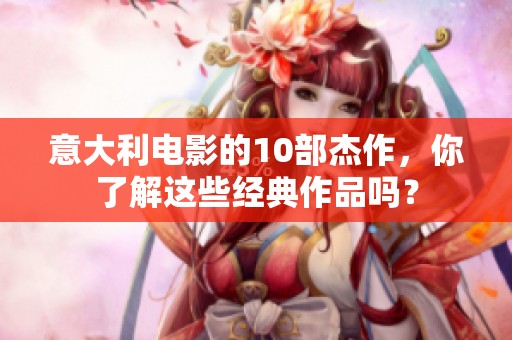 意大利电影的10部杰作，你了解这些经典作品吗？