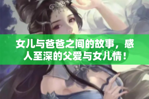 女儿与爸爸之间的故事，感人至深的父爱与女儿情！