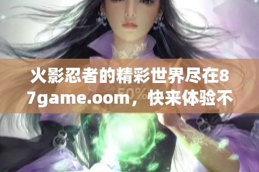 火影忍者的精彩世界尽在87game.oom，快来体验不一样的忍者冒险之旅！