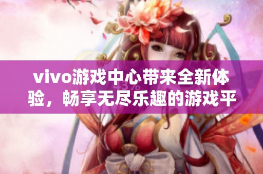 vivo游戏中心带来全新体验，畅享无尽乐趣的游戏平台就在这里