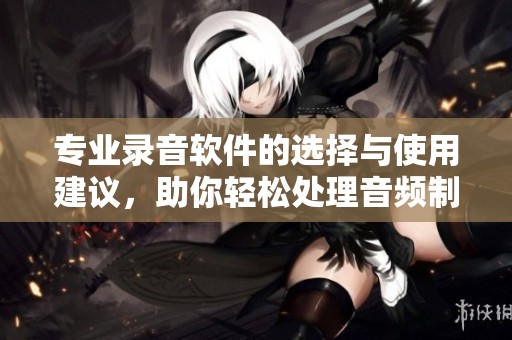 专业录音软件的选择与使用建议，助你轻松处理音频制作问题