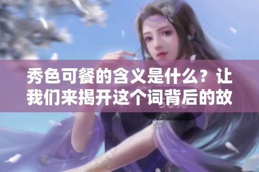 秀色可餐的含义是什么？让我们来揭开这个词背后的故事与魅力。