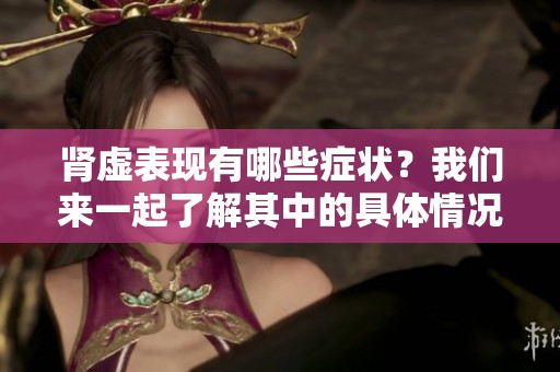 肾虚表现有哪些症状？我们来一起了解其中的具体情况。