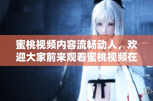 蜜桃视频内容流畅动人，欢迎大家前来观看蜜桃视频在线观看！