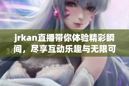jrkan直播带你体验精彩瞬间，尽享互动乐趣与无限可能性