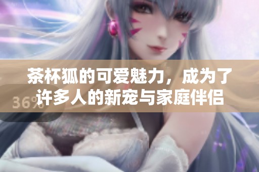 茶杯狐的可爱魅力，成为了许多人的新宠与家庭伴侣
