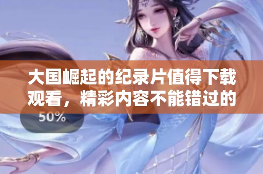 大国崛起的纪录片值得下载观看，精彩内容不能错过的精彩呈现