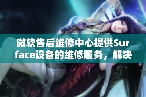 微软售后维修中心提供Surface设备的维修服务，解决您的使用问题。