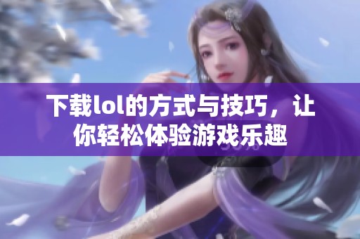 下载lol的方式与技巧，让你轻松体验游戏乐趣
