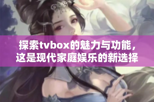 探索tvbox的魅力与功能，这是现代家庭娱乐的新选择
