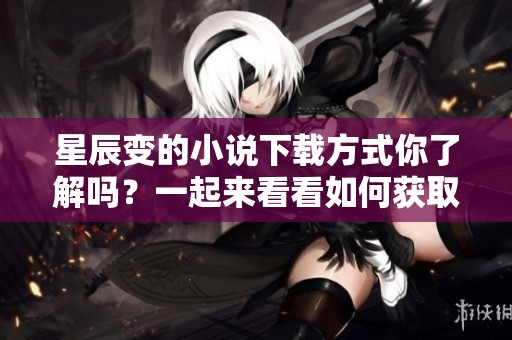星辰变的小说下载方式你了解吗？一起来看看如何获取这部作品吧！