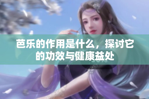 芭乐的作用是什么，探讨它的功效与健康益处
