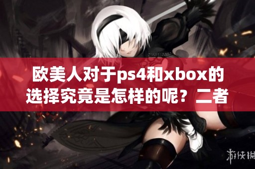 欧美人对于ps4和xbox的选择究竟是怎样的呢？二者之间有何不同之处？
