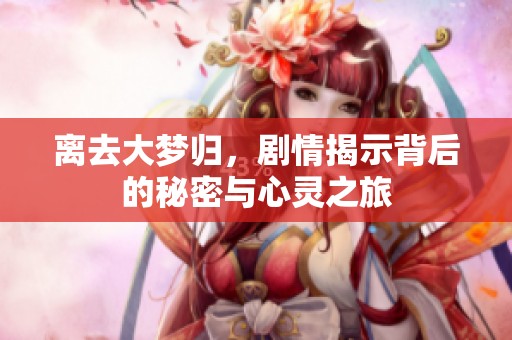 离去大梦归，剧情揭示背后的秘密与心灵之旅