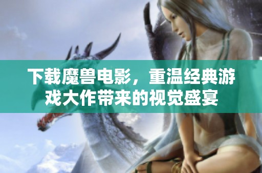 下载魔兽电影，重温经典游戏大作带来的视觉盛宴