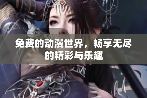 免费的动漫世界，畅享无尽的精彩与乐趣