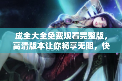 成全大全免费观看完整版，高清版本让你畅享无阻，快来体验吧