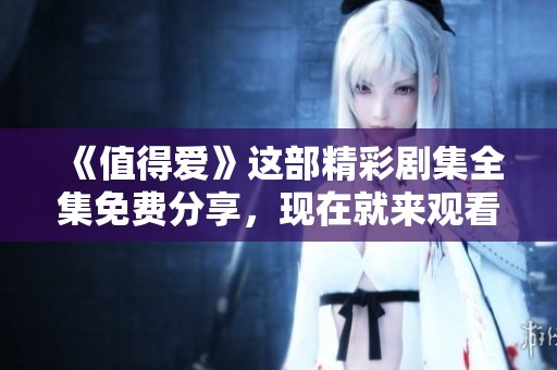 《值得爱》这部精彩剧集全集免费分享，现在就来观看吧！