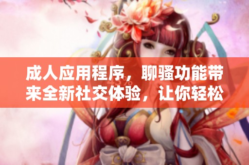 **应用程序，聊骚功能带来全新社交体验，让你轻松畅聊无阻。
