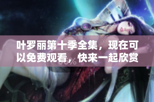 叶罗丽第十季全集，现在可以免费观看，快来一起欣赏精彩剧情吧！