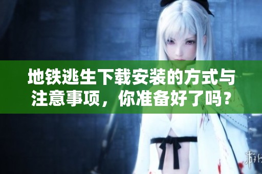 地铁逃生下载安装的方式与注意事项，你准备好了吗？