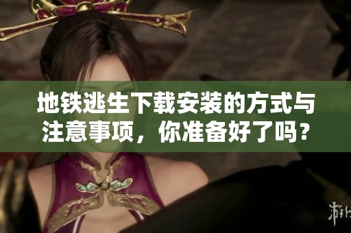 地铁逃生下载安装的方式与注意事项，你准备好了吗？