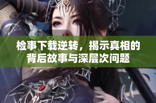 检事下载逆转，揭示真相的背后故事与深层次问题