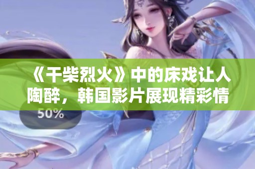 《干柴烈火》中的床戏让人陶醉，韩国影片展现精彩情感交融