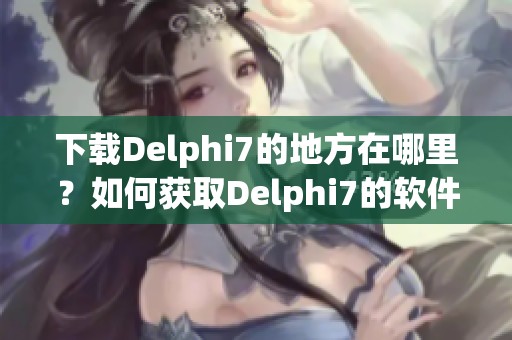 下载Delphi7的地方在哪里？如何获取Delphi7的软件版本？