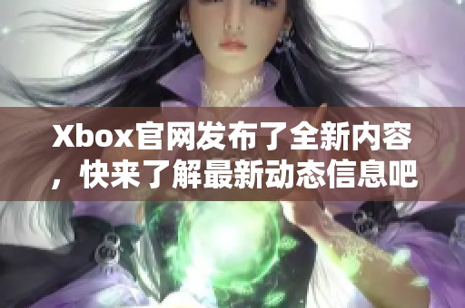 Xbox官网发布了全新内容，快来了解最新动态信息吧