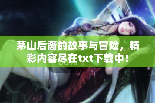茅山后裔的故事与冒险，精彩内容尽在txt下载中！