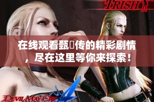 在线观看甄嬛传的精彩剧情，尽在这里等你来探索！