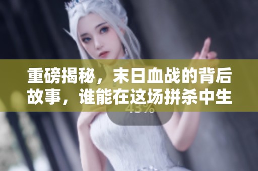 重磅揭秘，末日血战的背后故事，谁能在这场拼杀中生存下来？